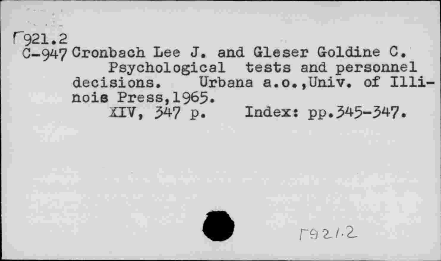 ﻿r921.2
C-947 Cronbach Lee J. and Gleser Goldine C.
Psychological tests and personnel decisions. Urbana a.o.,Univ. of Illinois Press,1965.
XIV, 547 p. Index: pp.^45-547.
r9 2J.2_